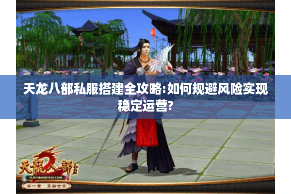 天龙八部私服搭建全攻略:如何规避风险实现稳定运营?