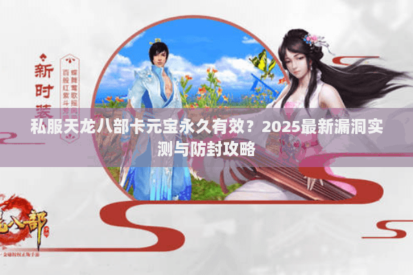 私服天龙八部卡元宝永久有效？2025最新漏洞实测与防封攻略