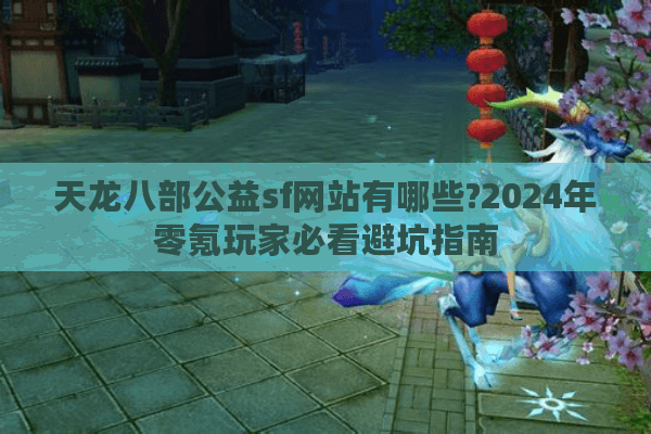天龙八部公益sf网站有哪些?2024年零氪玩家必看避坑指南