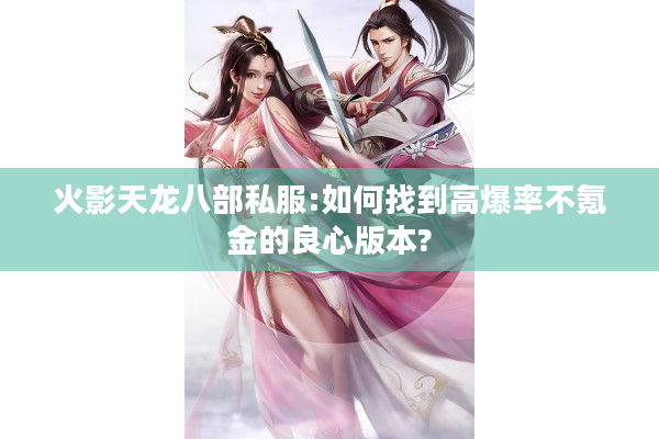 火影天龙八部私服:如何找到高爆率不氪金的良心版本?