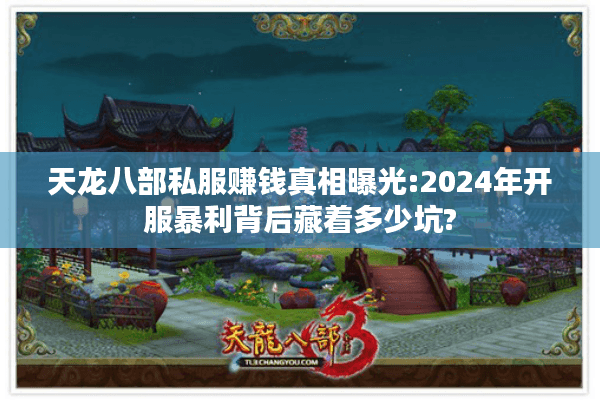 天龙八部私服赚钱真相曝光:2024年开服暴利背后藏着多少坑?