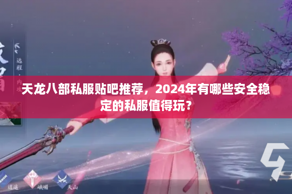 天龙八部私服贴吧推荐，2024年有哪些安全稳定的私服值得玩？