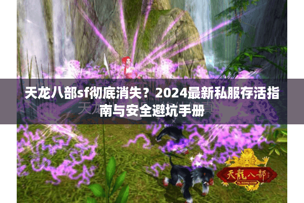 天龙八部sf彻底消失？2024最新私服存活指南与安全避坑手册