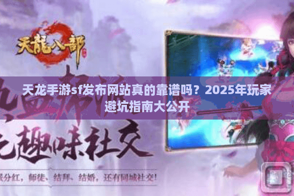 天龙手游sf发布网站真的靠谱吗？2025年玩家避坑指南大公开