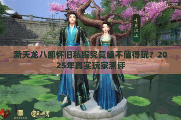 新天龙八部怀旧私服究竟值不值得玩？2025年真实玩家测评
