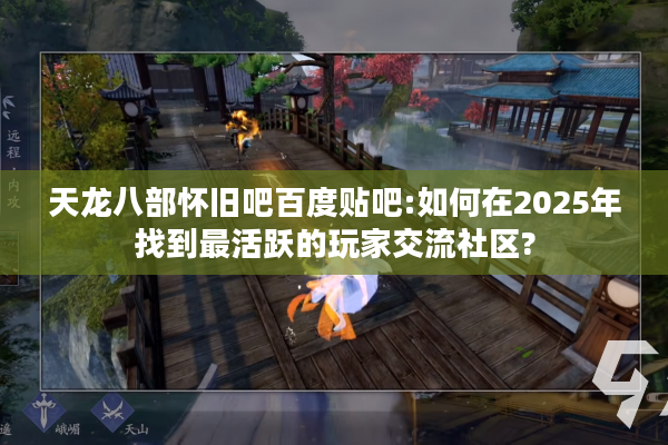 天龙八部怀旧吧百度贴吧:如何在2025年找到最活跃的玩家交流社区?