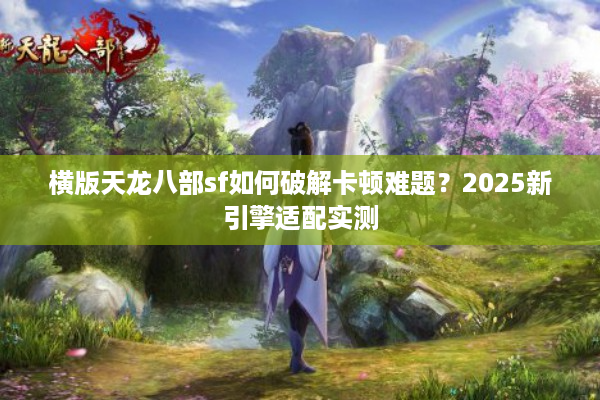 横版天龙八部sf如何破解卡顿难题？2025新引擎适配实测