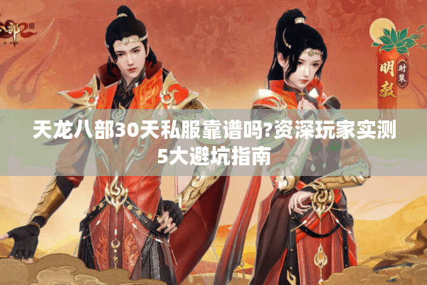 天龙八部30天私服靠谱吗?资深玩家实测5大避坑指南