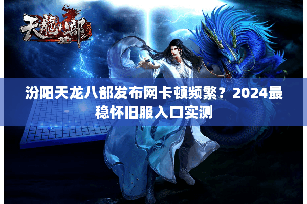 汾阳天龙八部发布网卡顿频繁？2024最稳怀旧服入口实测