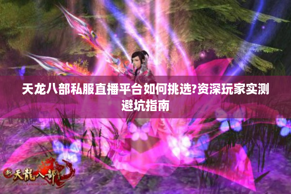 天龙八部私服直播平台如何挑选?资深玩家实测避坑指南