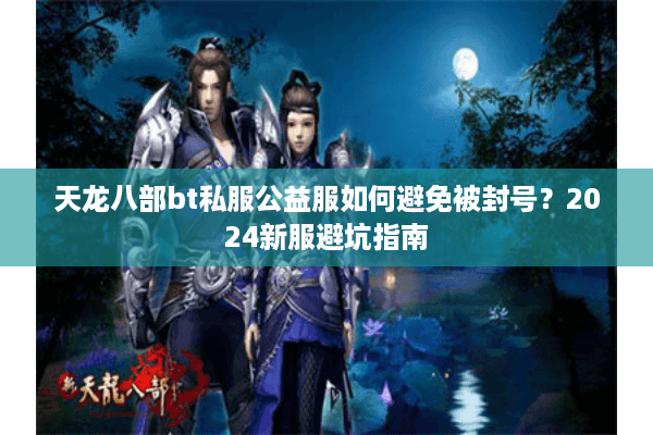 天龙八部bt私服公益服如何避免被封号？2024新服避坑指南