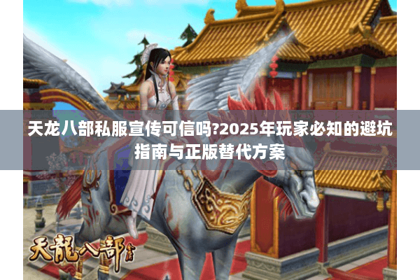 天龙八部私服宣传可信吗?2025年玩家必知的避坑指南与正版替代方案